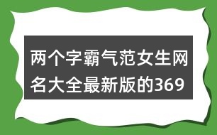 兩個(gè)字霸氣范女生網(wǎng)名大全最新版的369個(gè)