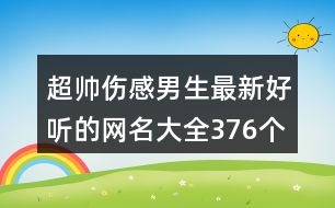 超帥傷感男生最新好聽的網(wǎng)名大全376個