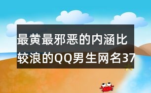 最黃最邪惡的內(nèi)涵比較浪的QQ男生網(wǎng)名374個(gè)