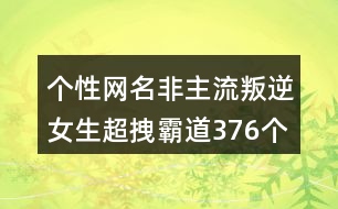 個性網(wǎng)名非主流叛逆女生超拽霸道376個