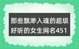 那些飄渺入魂的超級好聽的女生網(wǎng)名451個