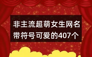 非主流超萌女生網名帶符號可愛的407個