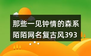 那些一見鐘情的森系陌陌網(wǎng)名復古風393個