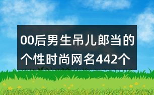 00后男生吊兒郎當?shù)膫€性時尚網(wǎng)名442個