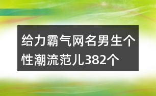 給力霸氣網(wǎng)名男生個(gè)性潮流范兒382個(gè)