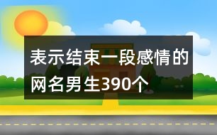 表示結(jié)束一段感情的網(wǎng)名男生390個(gè)