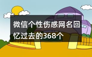 微信個(gè)性傷感網(wǎng)名回憶過去的368個(gè)