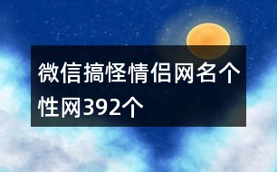 微信搞怪情侶網(wǎng)名個(gè)性網(wǎng)392個(gè)