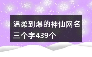 溫柔到爆的神仙網(wǎng)名三個(gè)字439個(gè)