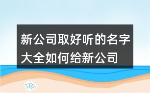 新公司取好聽(tīng)的名字大全,如何給新公司取名字457個(gè)