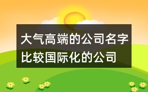 大氣高端的公司名字,比較國際化的公司名字422個