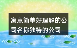 寓意簡單好理解的公司名稱,獨(dú)特的公司名稱大全集427個(gè)