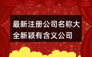 最新注冊公司名稱大全,新穎有含義公司名稱大全369個