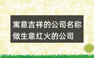 寓意吉祥的公司名稱,做生意紅火的公司名字458個