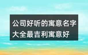 公司好聽的寓意名字大全,最吉利寓意好的公司名字439個