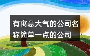 有寓意大氣的公司名稱,簡(jiǎn)單一點(diǎn)的公司名字大全369個(gè)