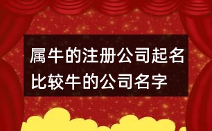 屬牛的注冊公司起名,比較牛的公司名字大全450個