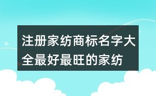 注冊(cè)家紡商標(biāo)名字大全,最好最旺的家紡公司名稱439個(gè)