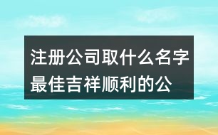 注冊(cè)公司取什么名字最佳,吉祥順利的公司名字428個(gè)