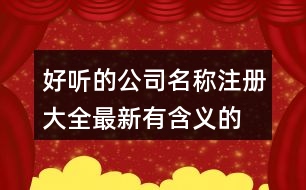 好聽(tīng)的公司名稱(chēng)注冊(cè)大全,最新有含義的公司名稱(chēng)383個(gè)