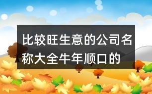 比較旺生意的公司名稱(chēng)大全,牛年順口的公司取名411個(gè)