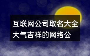 互聯(lián)網(wǎng)公司取名大全,大氣吉祥的網(wǎng)絡公司名稱432個