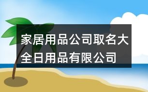 家居用品公司取名大全,日用品有限公司起名大全369個