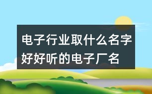 電子行業(yè)取什么名字好,好聽(tīng)的電子廠名字大全404個(gè)