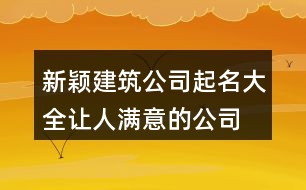 新穎建筑公司起名大全,讓人滿(mǎn)意的公司名稱(chēng)大全441個(gè)