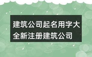 建筑公司起名用字大全,新注冊建筑公司名稱大全447個(gè)