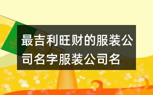 最吉利旺財(cái)?shù)姆b公司名字,服裝公司名稱簡單大氣461個(gè)