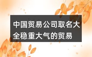 中國(guó)貿(mào)易公司取名大全,穩(wěn)重大氣的貿(mào)易公司名稱399個(gè)