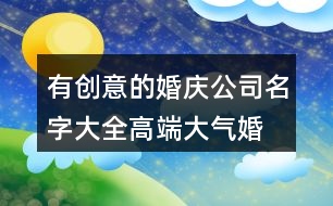 有創(chuàng)意的婚慶公司名字大全,高端大氣婚慶公司名字大全441個(gè)