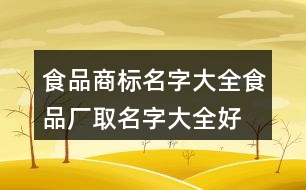 食品商標名字大全,食品廠取名字大全好聽大氣409個