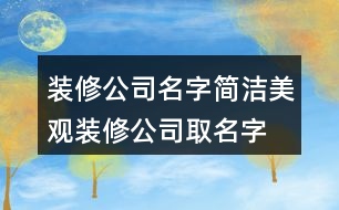 裝修公司名字簡潔美觀,裝修公司取名字大全419個