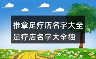 推拿足療店名字大全,足療店名字大全獨(dú)特好聽389個