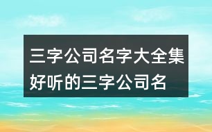 三字公司名字大全集,好聽的三字公司名字大全446個(gè)