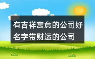 有吉祥寓意的公司好名字,帶財運(yùn)的公司名字大全414個