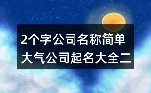 2個字公司名稱簡單大氣,公司起名大全二字免費434個