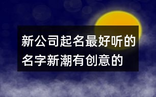 新公司起名最好聽的名字,新潮有創(chuàng)意的公司名字大全393個(gè)