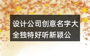 設(shè)計公司創(chuàng)意名字大全,獨特好聽新穎公司名字大全391個