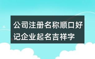 公司注冊名稱順口好記,企業(yè)起名吉祥字大全454個