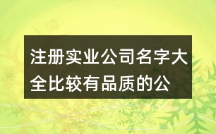 注冊實業(yè)公司名字大全,比較有品質(zhì)的公司名稱417個