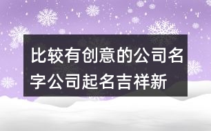 比較有創(chuàng)意的公司名字,公司起名吉祥新穎大全433個