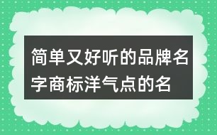 簡(jiǎn)單又好聽(tīng)的品牌名字,商標(biāo)洋氣點(diǎn)的名字大全455個(gè)