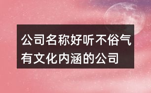 公司名稱好聽不俗氣,有文化內(nèi)涵的公司名字大全374個(gè)