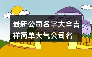 最新公司名字大全,吉祥簡單大氣公司名字454個