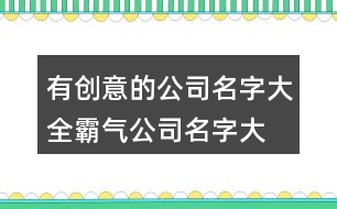 有創(chuàng)意的公司名字大全,霸氣公司名字大全集441個