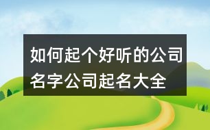 如何起個好聽的公司名字,公司起名大全大氣好聽400個