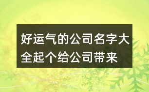 好運氣的公司名字大全,起個給公司帶來好運的名字462個